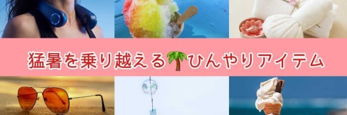 猛暑を乗り越える！ひんやりアイテム